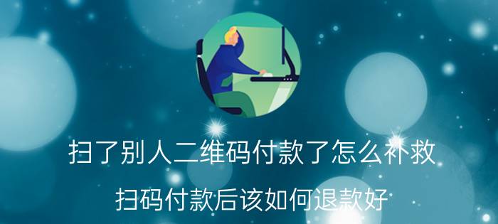 扫了别人二维码付款了怎么补救 扫码付款后该如何退款好？